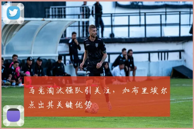 马竞淘汰强队引关注，加布里埃尔点出其关键优势
