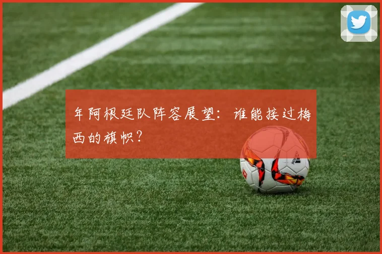 年阿根廷队阵容展望：谁能接过梅西的旗帜？