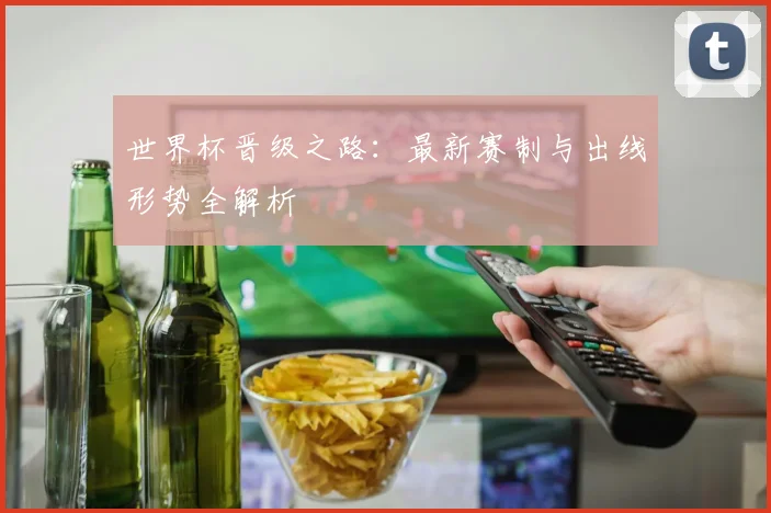 世界杯晋级之路：最新赛制与出线形势全解析