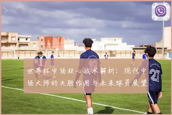 世界杯中场核心战术解析：现代中场大师的决胜作用与未来球员展望