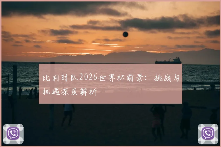 比利时队2026世界杯前景：挑战与机遇深度解析