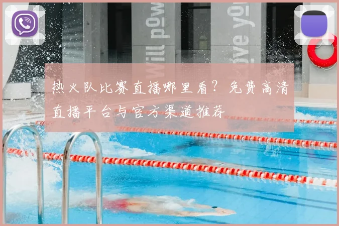 热火队比赛直播哪里看?免费高清直播平台与官方渠道推荐