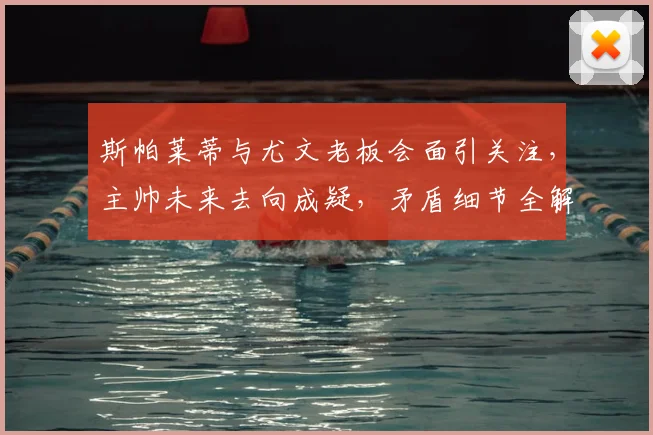 斯帕莱蒂与尤文老板会面引关注,主帅未来去向成疑,矛盾细节全解析