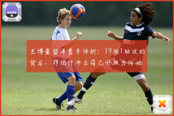 王博豪留洋首季评析:19场1助攻的背后,邓伯什冲击荷乙升级为何功亏一篑?