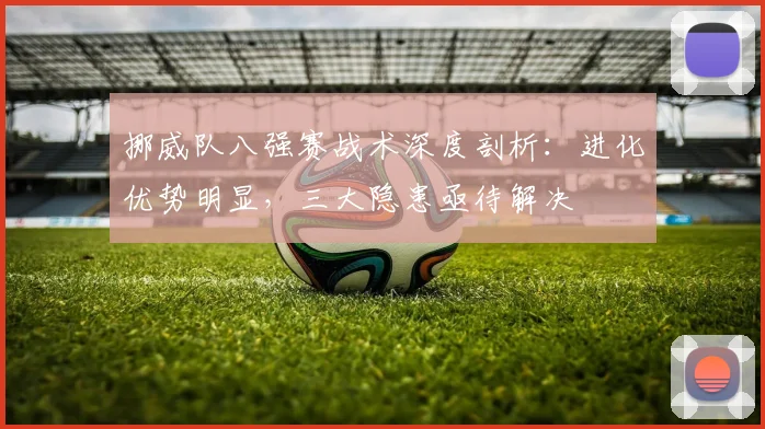 挪威队八强赛战术深度剖析：进化优势明显，三大隐患亟待解决