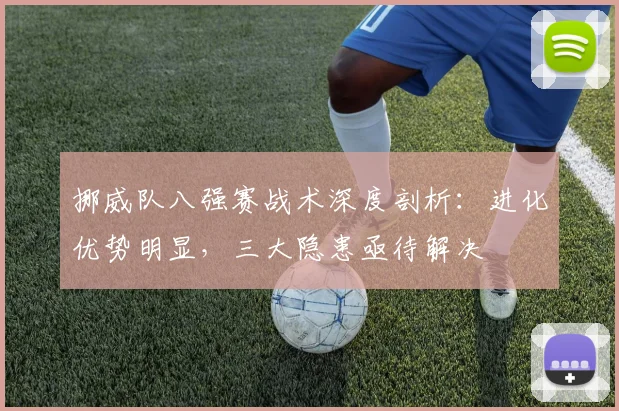 挪威队八强赛战术深度剖析:进化优势明显,三大隐患亟待解决